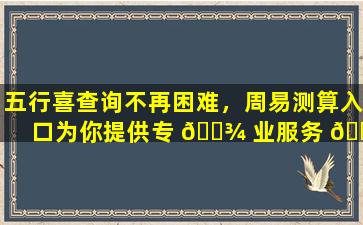 五行喜查询不再困难，周易测算入口为你提供专 🌾 业服务 💮 ！